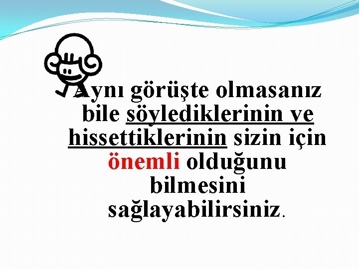 Aynı görüşte olmasanız bile söylediklerinin ve hissettiklerinin sizin için önemli olduğunu bilmesini sağlayabilirsiniz. 