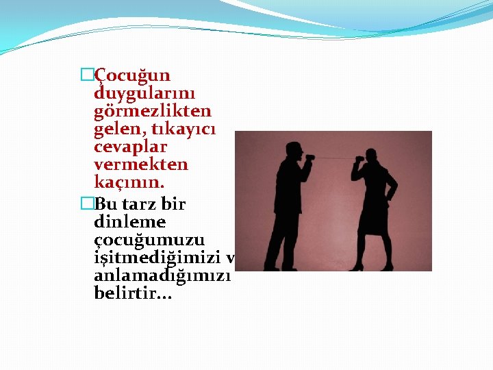 �Çocuğun duygularını görmezlikten gelen, tıkayıcı cevaplar vermekten kaçının. �Bu tarz bir dinleme çocuğumuzu işitmediğimizi