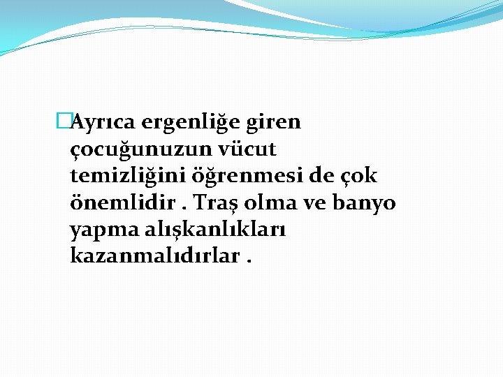 �Ayrıca ergenliğe giren çocuğunuzun vücut temizliğini öğrenmesi de çok önemlidir. Traş olma ve banyo