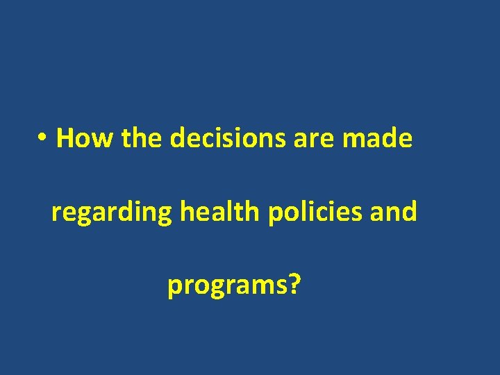  • How the decisions are made regarding health policies and programs? 