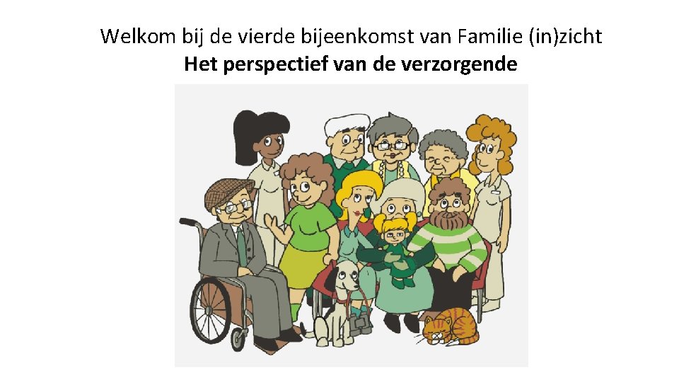 Welkom bij de vierde bijeenkomst van Familie (in)zicht Het perspectief van de verzorgende 