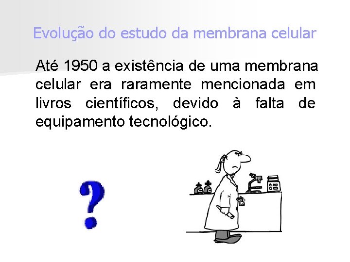 Evolução do estudo da membrana celular Até 1950 a existência de uma membrana celular