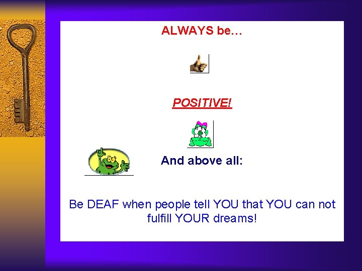 ALWAYS be… POSITIVE! And above all: Be DEAF when people tell YOU that YOU