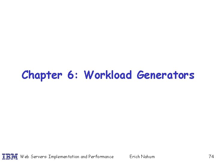 Chapter 6: Workload Generators Web Servers: Implementation and Performance Erich Nahum 74 