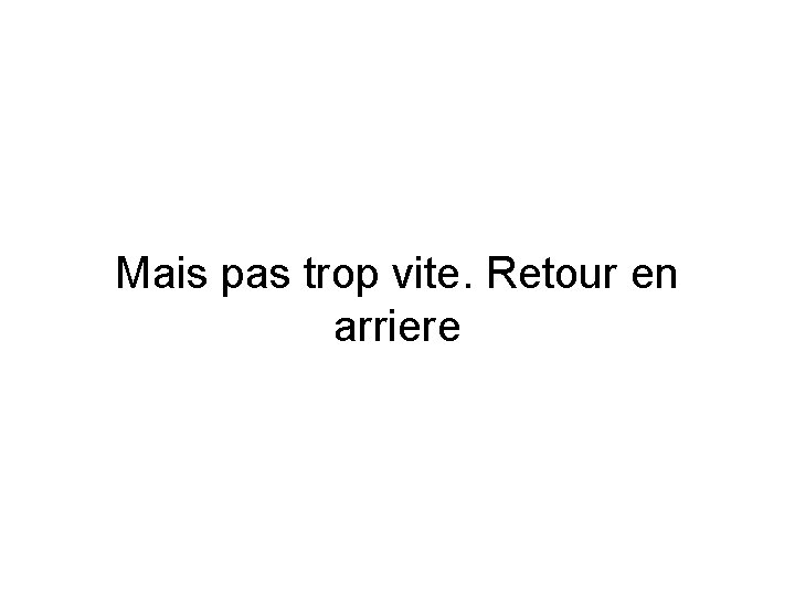 Mais pas trop vite. Retour en arriere Mais pas trop vite. Retour en arriere
