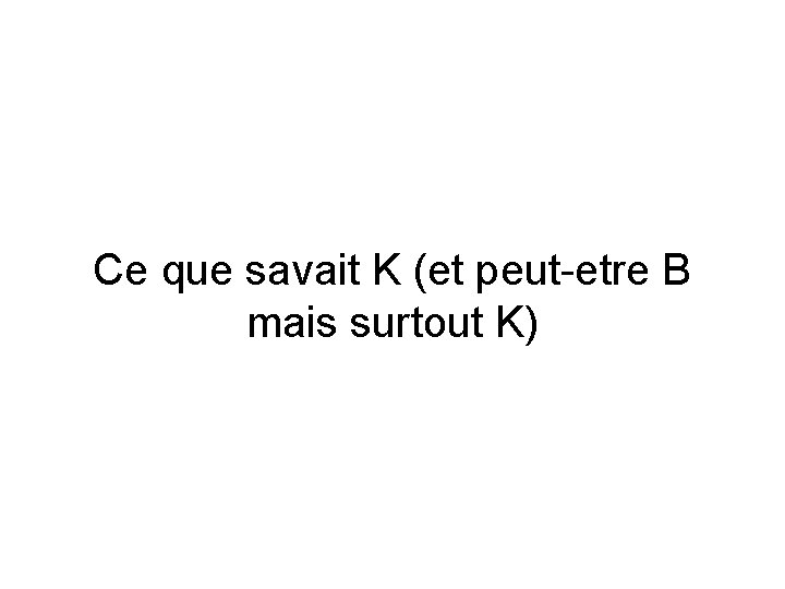 Ce que savait K (et peut-etre B mais surtout K) Ce que savait K (et peut-etre B mais surtout K)
