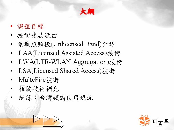 大綱 • • • 課程目標 技術發展緣由 免執照頻段(Unlicensed Band)介紹 LAA(Licensed Assisted Access)技術 LWA(LTE-WLAN Aggregation)技術 LSA(Licensed