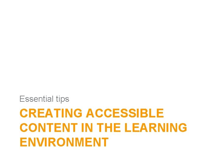 Essential tips CREATING ACCESSIBLE CONTENT IN THE LEARNING ENVIRONMENT 