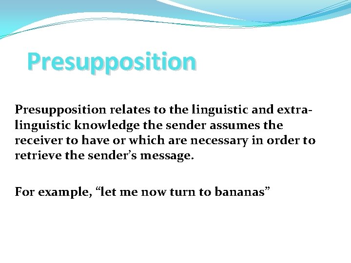 Presupposition relates to the linguistic and extralinguistic knowledge the sender assumes the receiver to