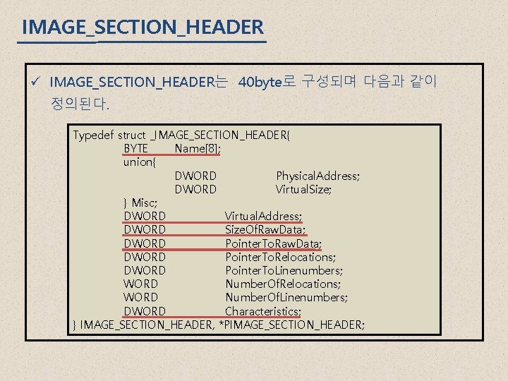 IMAGE_SECTION_HEADER ü IMAGE_SECTION_HEADER는 40 byte로 구성되며 다음과 같이 정의된다. Typedef struct _IMAGE_SECTION_HEADER{ BYTE Name[8];