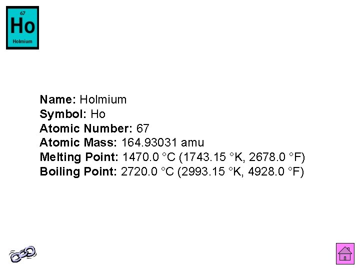 Name: Holmium Symbol: Ho Atomic Number: 67 Atomic Mass: 164. 93031 amu Melting Point: