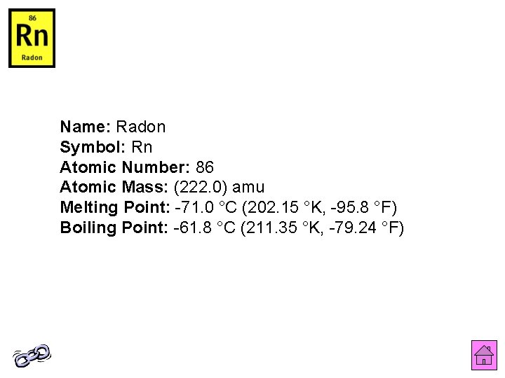 Name: Radon Symbol: Rn Atomic Number: 86 Atomic Mass: (222. 0) amu Melting Point: