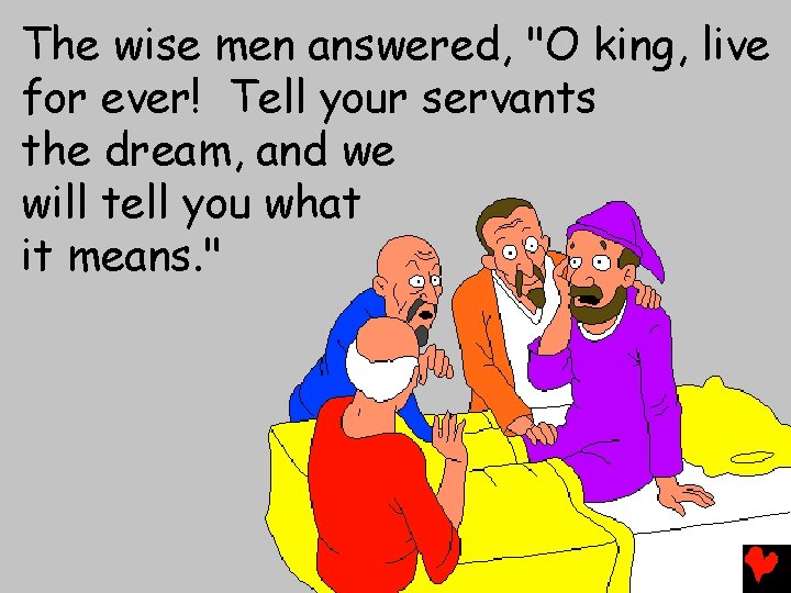 The wise men answered, "O king, live for ever! Tell your servants the dream,