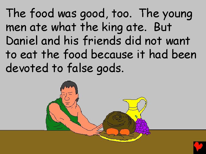 The food was good, too. The young men ate what the king ate. But