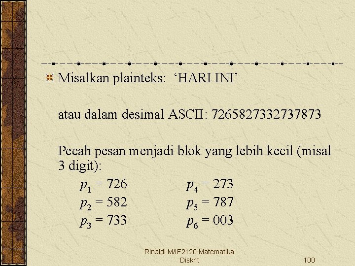 Misalkan plainteks: ‘HARI INI’ atau dalam desimal ASCII: 7265827332737873 Pecah pesan menjadi blok yang