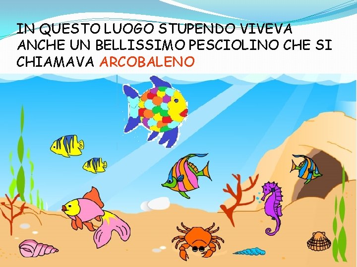 IN QUESTO LUOGO STUPENDO VIVEVA ANCHE UN BELLISSIMO PESCIOLINO CHE SI CHIAMAVA ARCOBALENO IN QUESTO LUOGO STUPENDO VIVEVA ANCHE UN BELLISSIMO PESCIOLINO CHE SI CHIAMAVA ARCOBALENO