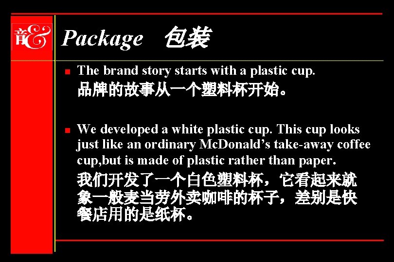 Package 包装 n The brand story starts with a plastic cup. 品牌的故事从一个塑料杯开始。 n We