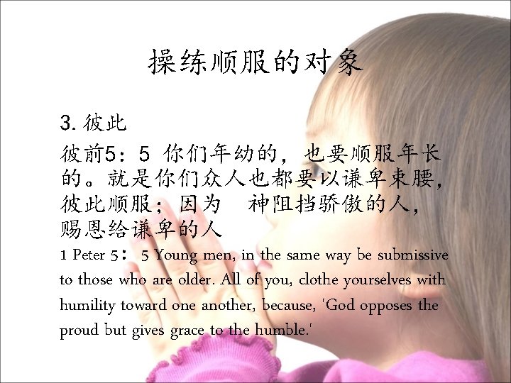 操练顺服的对象 3. 彼此 彼前5： 5 你们年幼的，也要顺服年长 的。就是你们众人也都要以谦卑束腰， 彼此顺服；因为　神阻挡骄傲的人， 赐恩给谦卑的人 1 Peter 5： 5 Young