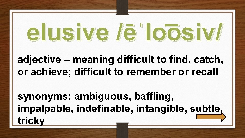 elusive /ēˈlo osiv/ adjective – meaning difficult to find, catch, or achieve; difficult to