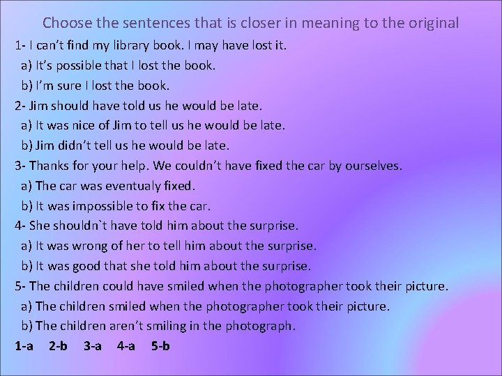 Choose the sentences that is closer in meaning to the original 1 - I