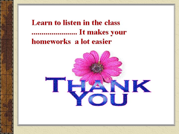 Learn to listen in the class. . . It makes your homeworks a lot