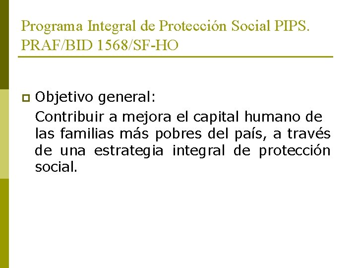 Programa Integral de Protección Social PIPS. PRAF/BID 1568/SF-HO p Objetivo general: Contribuir a mejora