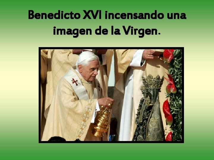 Benedicto XVI incensando una imagen de la Virgen. 