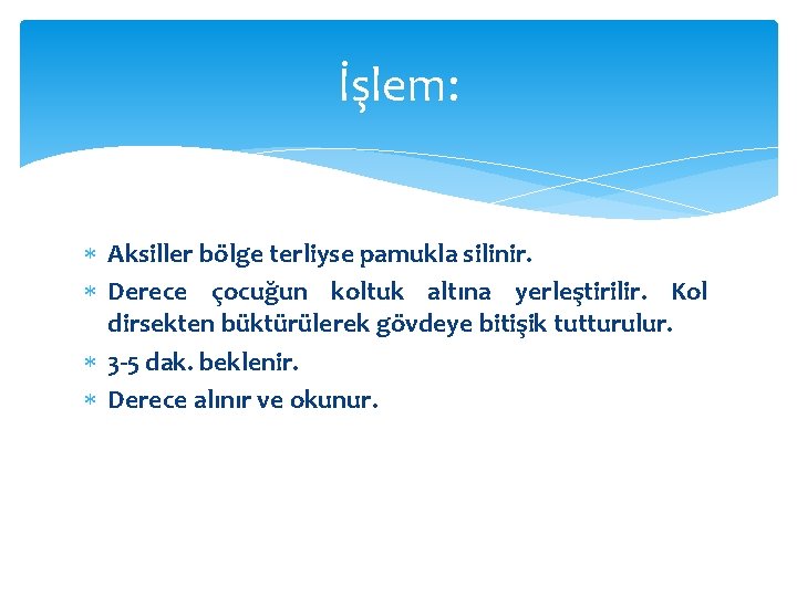 İşlem: Aksiller bölge terliyse pamukla silinir. Derece çocuğun koltuk altına yerleştirilir. Kol dirsekten büktürülerek