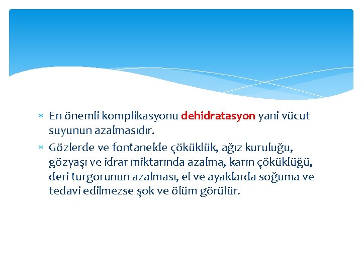  En önemli komplikasyonu dehidratasyon yani vücut suyunun azalmasıdır. Gözlerde ve fontanelde çöküklük, ağız