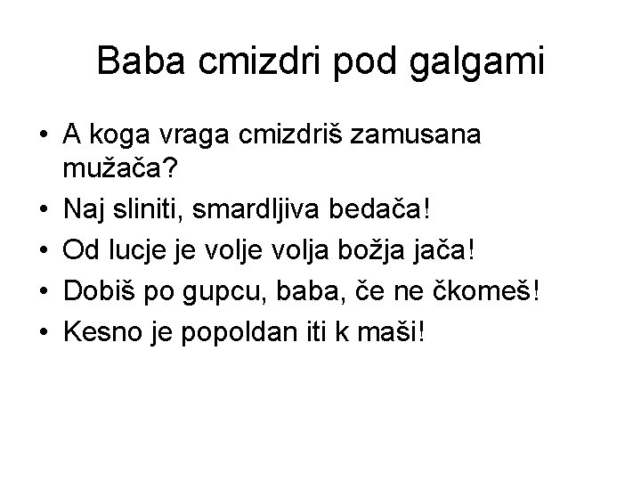 Baba cmizdri pod galgami • A koga vraga cmizdriš zamusana mužača? • Naj sliniti,