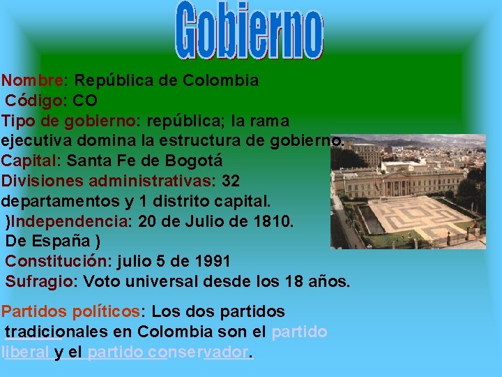 Nombre: República de Colombia Código: CO Tipo de gobierno: república; la rama ejecutiva domina