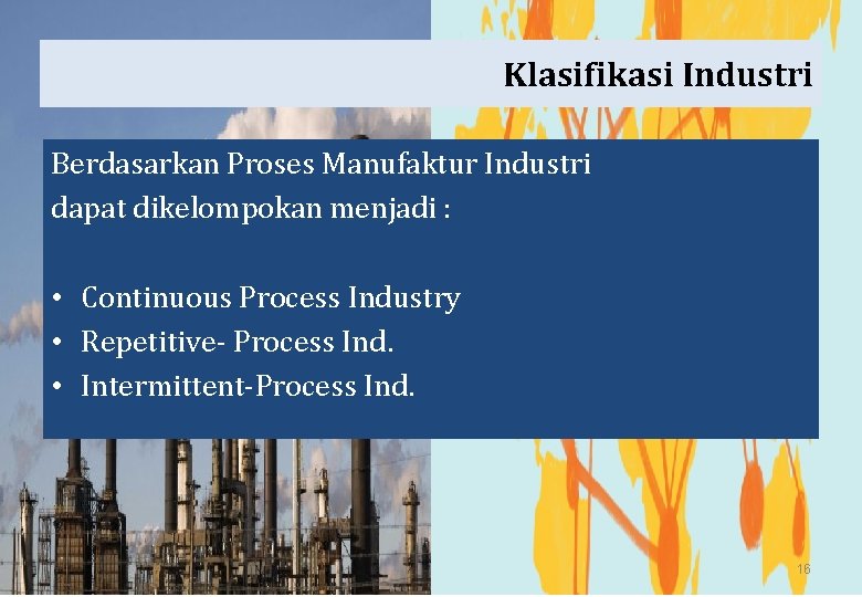Klasifikasi Industri Berdasarkan Proses Manufaktur Industri dapat dikelompokan menjadi : • Continuous Process Industry