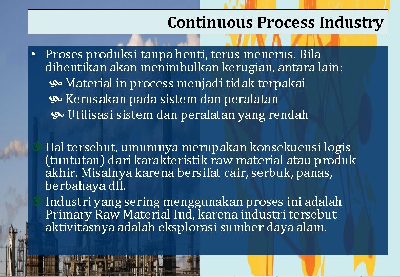 Continuous Process Industry • Proses produksi tanpa henti, terus menerus. Bila dihentikan akan menimbulkan