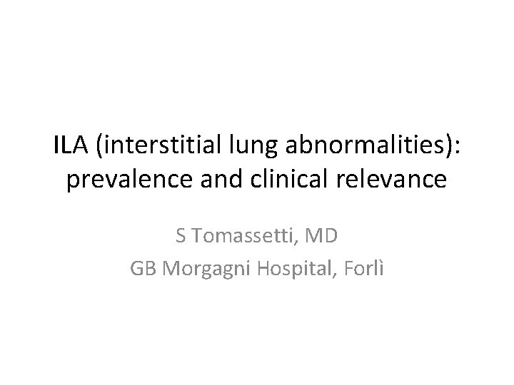 ILA (interstitial lung abnormalities): prevalence and clinical relevance S Tomassetti, MD GB Morgagni Hospital,