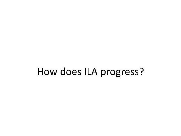 How does ILA progress? 