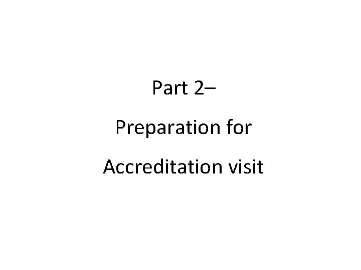 Part 2– Preparation for Accreditation visit 