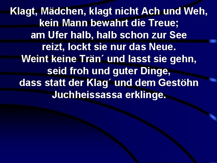 Klagt, Mädchen, klagt nicht Ach und Weh, kein Mann bewahrt die Treue; am Ufer