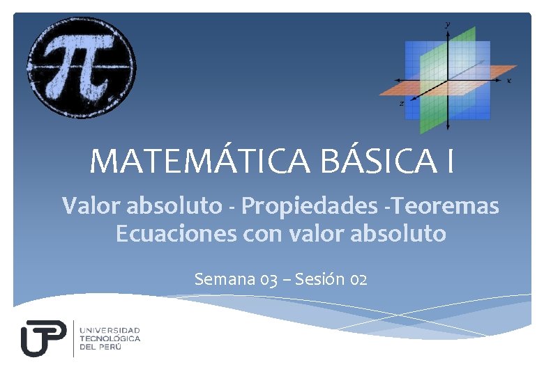 MATEMÁTICA BÁSICA I Valor absoluto - Propiedades -Teoremas Ecuaciones con valor absoluto Semana 03