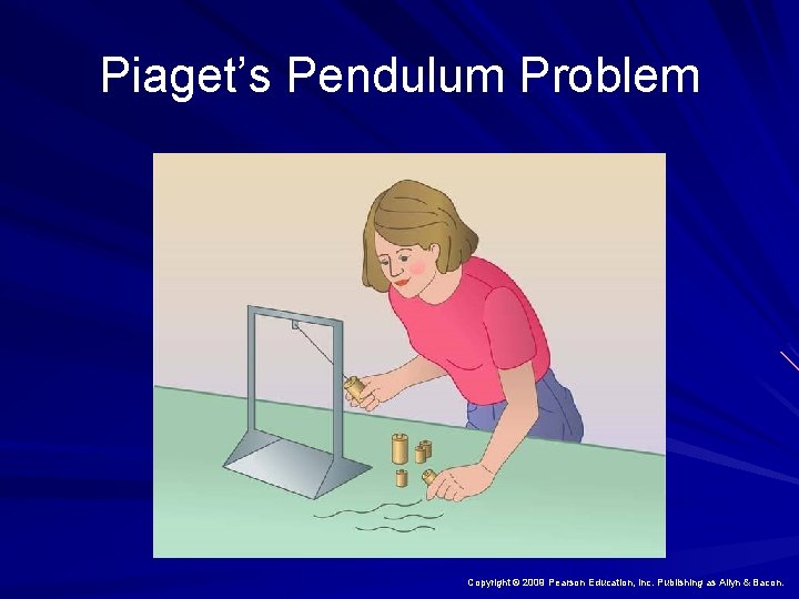 Piaget’s Pendulum Problem Copyright © 2009 Pearson Education, Inc. Publishing as Allyn & Bacon.