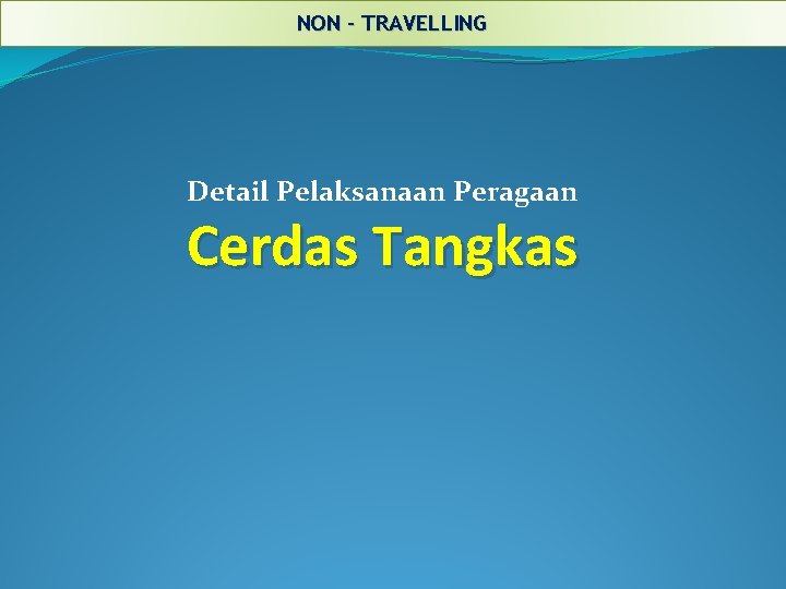 NON - TRAVELLING Detail Pelaksanaan Peragaan Cerdas Tangkas 