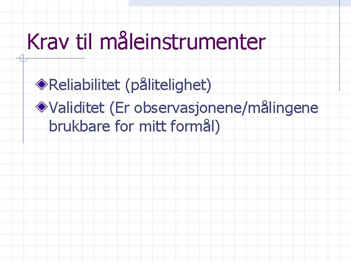 Krav til måleinstrumenter Reliabilitet (pålitelighet) Validitet (Er observasjonene/målingene brukbare for mitt formål) 