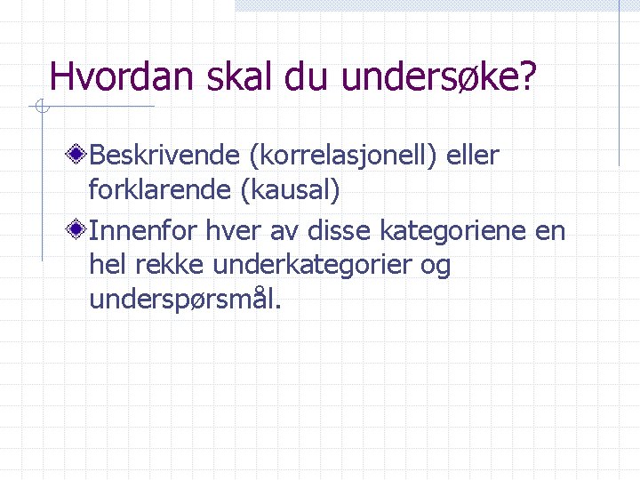 Hvordan skal du undersøke? Beskrivende (korrelasjonell) eller forklarende (kausal) Innenfor hver av disse kategoriene