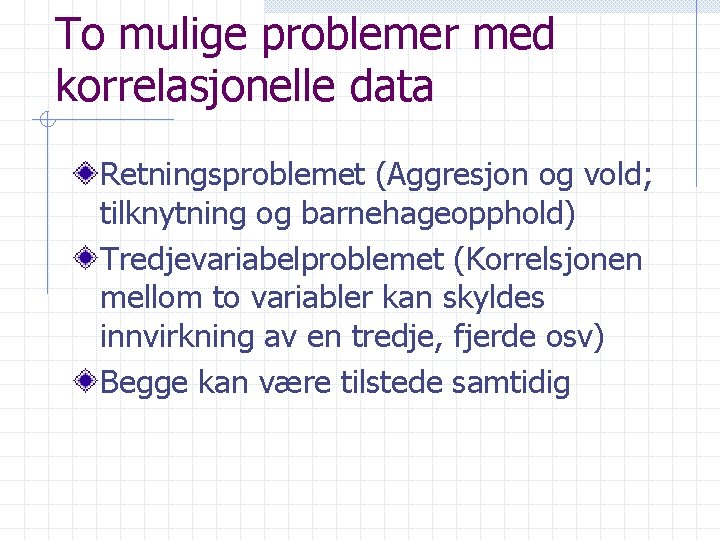 To mulige problemer med korrelasjonelle data Retningsproblemet (Aggresjon og vold; tilknytning og barnehageopphold) Tredjevariabelproblemet