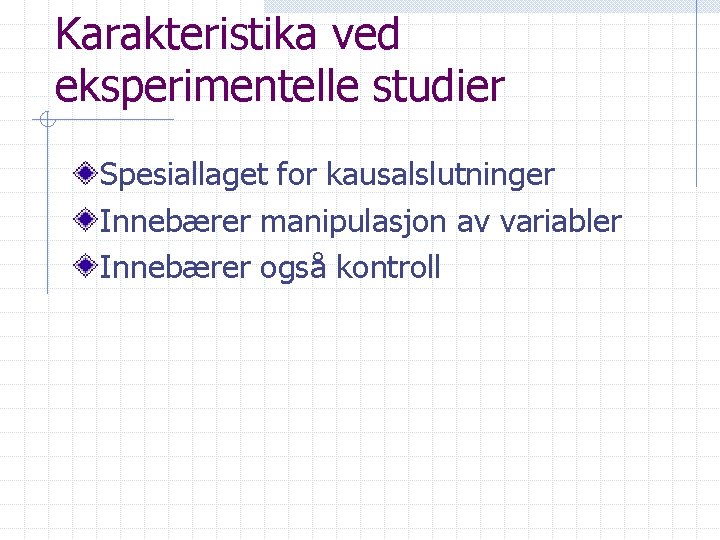 Karakteristika ved eksperimentelle studier Spesiallaget for kausalslutninger Innebærer manipulasjon av variabler Innebærer også kontroll