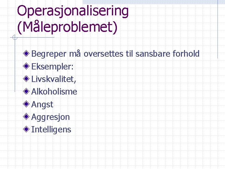 Operasjonalisering (Måleproblemet) Begreper må oversettes til sansbare forhold Eksempler: Livskvalitet, Alkoholisme Angst Aggresjon Intelligens