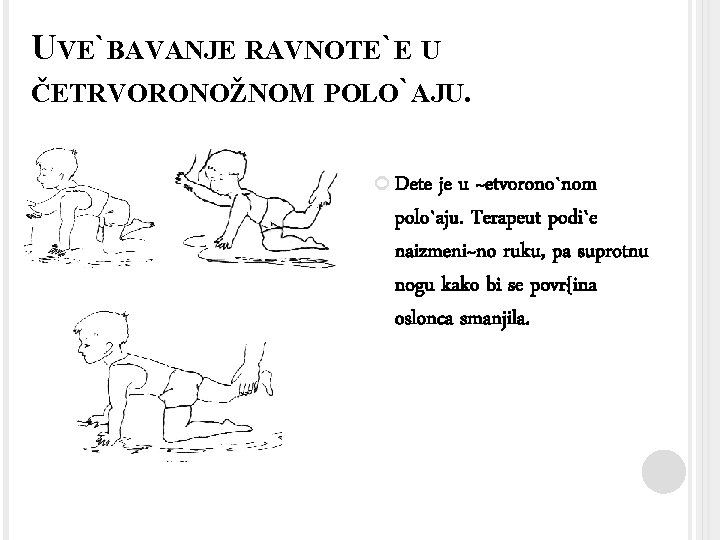 UVE`BAVANJE RAVNOTE`E U ČETRVORONOŽNOM POLO`AJU. Dete je u ~etvorono`nom polo`aju. Terapeut podi`e naizmeni~no ruku,