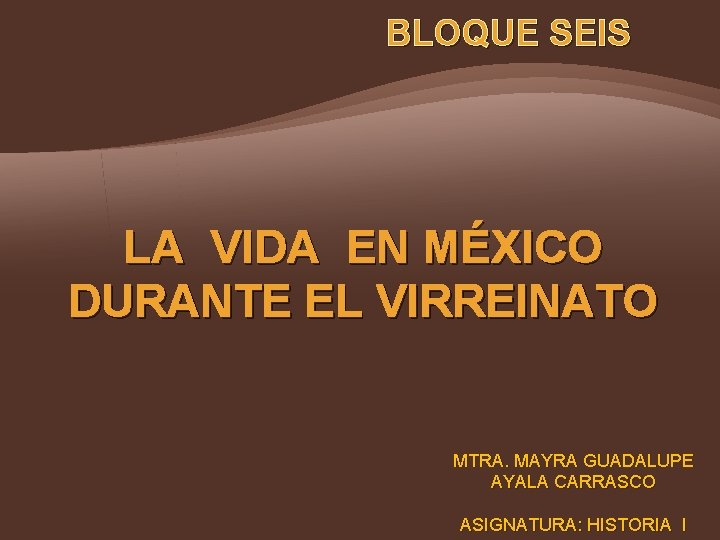 BLOQUE SEIS LA VIDA EN MÉXICO DURANTE EL VIRREINATO MTRA. MAYRA GUADALUPE AYALA CARRASCO