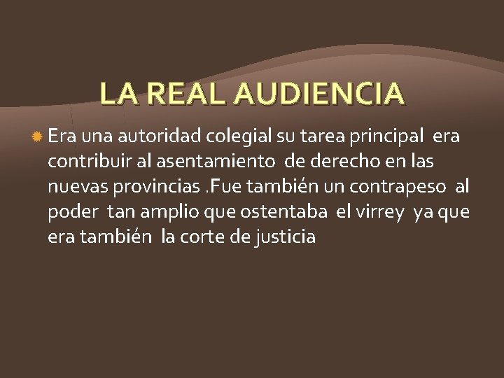 LA REAL AUDIENCIA Era una autoridad colegial su tarea principal era contribuir al asentamiento