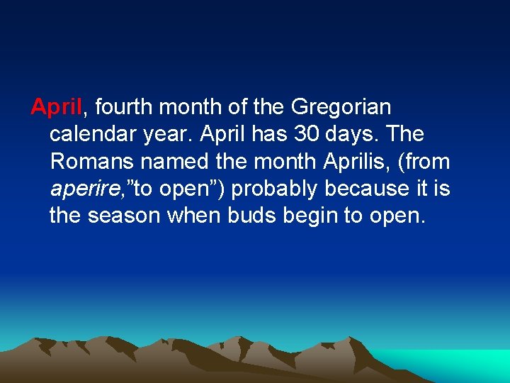 April, fourth month of the Gregorian calendar year. April has 30 days. The Romans