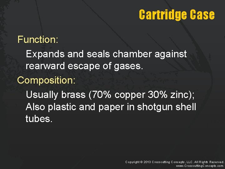 Cartridge Case Function: Expands and seals chamber against rearward escape of gases. Composition: Usually